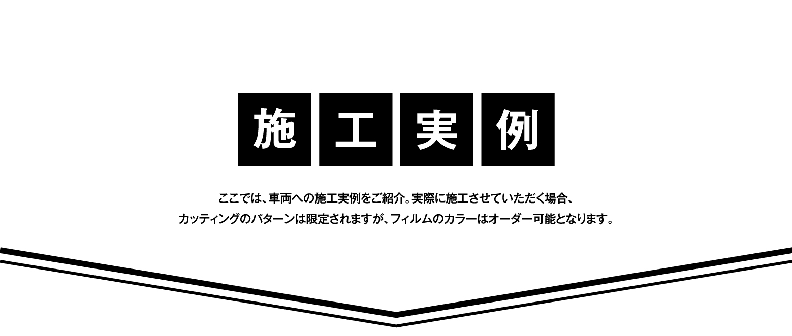 施工実例 ここでは、車両への施工実例をご紹介。実際に施工させていただく場合、カッティングのパターンは限定されますが、フィルムのカラーはオーダー可能となります。